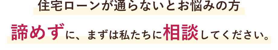 諦めずに、まずは私たちに相談してください。お客様の力になります。